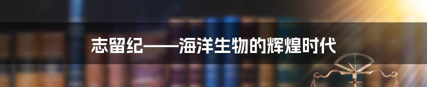 志留纪——海洋生物的辉煌时代