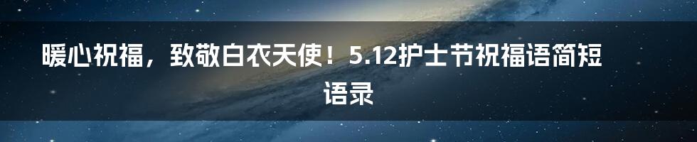 暖心祝福，致敬白衣天使！5.12护士节祝福语简短语录