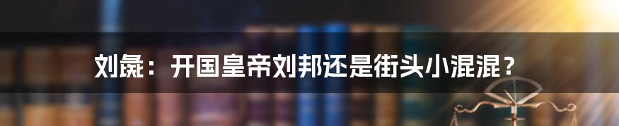 刘彘：开国皇帝刘邦还是街头小混混？