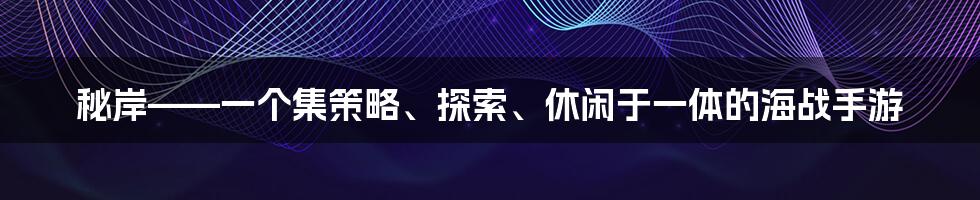 秘岸——一个集策略、探索、休闲于一体的海战手游