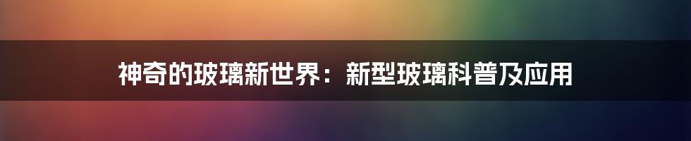 神奇的玻璃新世界：新型玻璃科普及应用