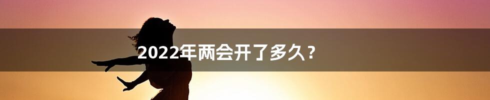 2022年两会开了多久？