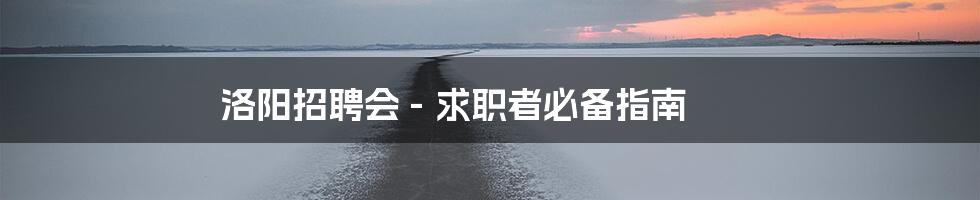 洛阳招聘会 - 求职者必备指南