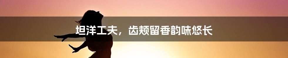 坦洋工夫，齿颊留香韵味悠长