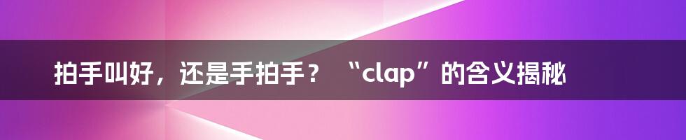 拍手叫好，还是手拍手？ “clap”的含义揭秘