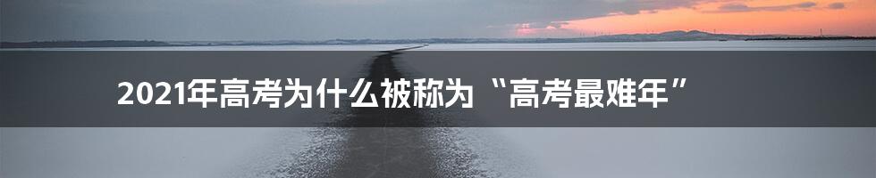 2021年高考为什么被称为“高考最难年”