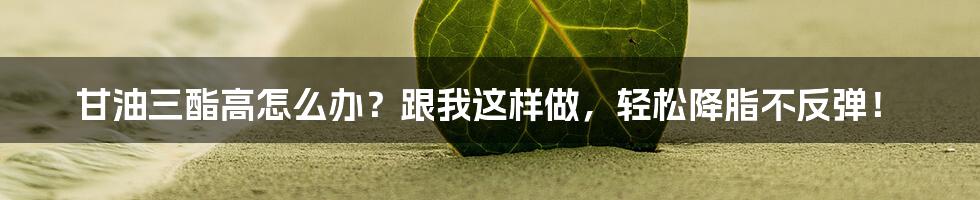 甘油三酯高怎么办？跟我这样做，轻松降脂不反弹！