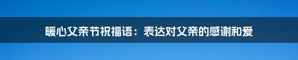 暖心父亲节祝福语：表达对父亲的感谢和爱