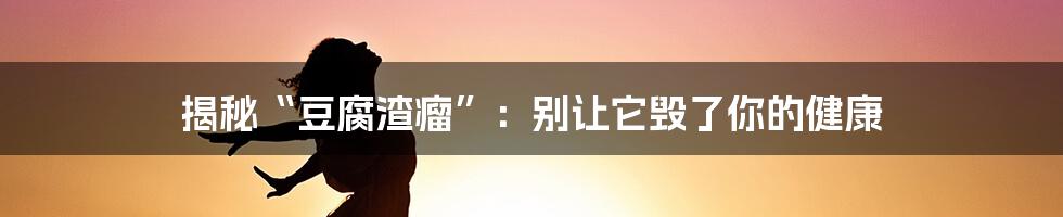 揭秘“豆腐渣瘤”：别让它毁了你的健康