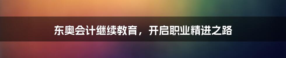 东奥会计继续教育，开启职业精进之路