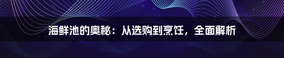 海鲜池的奥秘：从选购到烹饪，全面解析