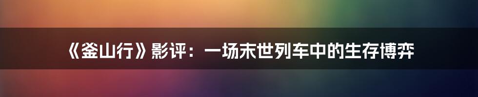 《釜山行》影评：一场末世列车中的生存博弈