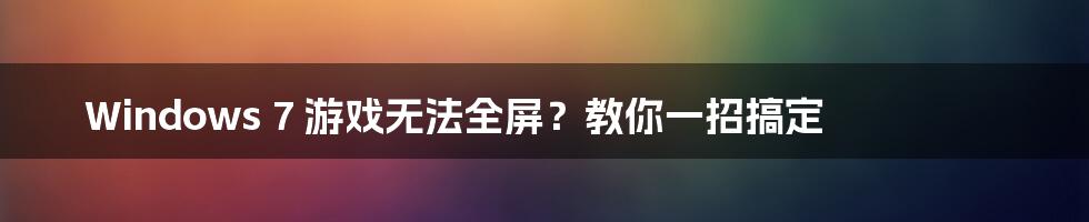 Windows 7 游戏无法全屏？教你一招搞定