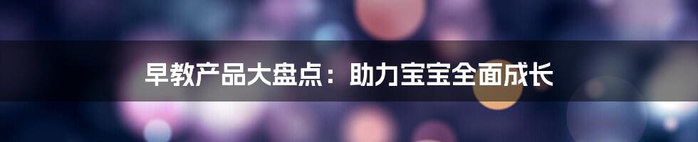 早教产品大盘点：助力宝宝全面成长