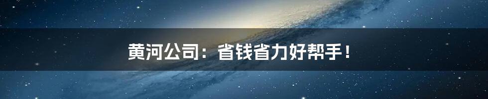 黄河公司：省钱省力好帮手！