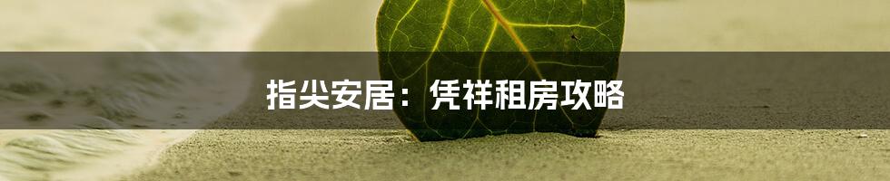 指尖安居：凭祥租房攻略