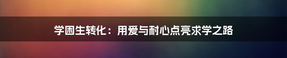 学困生转化：用爱与耐心点亮求学之路