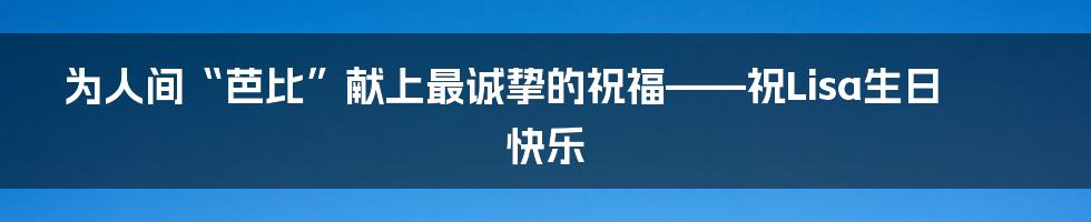 为人间“芭比”献上最诚挚的祝福——祝Lisa生日快乐