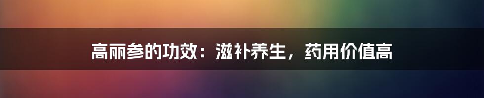 高丽参的功效：滋补养生，药用价值高