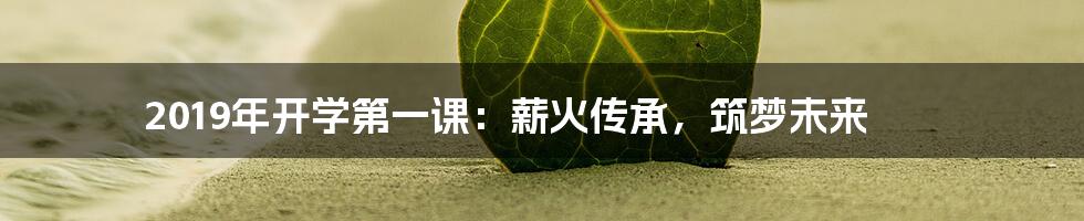 2019年开学第一课：薪火传承，筑梦未来