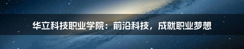 华立科技职业学院：前沿科技，成就职业梦想