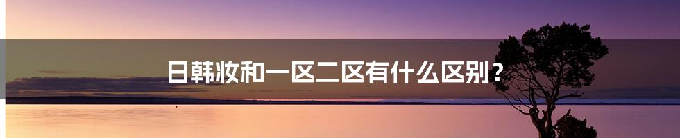 日韩妆和一区二区有什么区别？