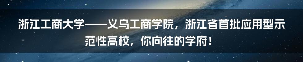 浙江工商大学——义乌工商学院，浙江省首批应用型示范性高校，你向往的学府！