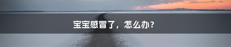 宝宝感冒了，怎么办？