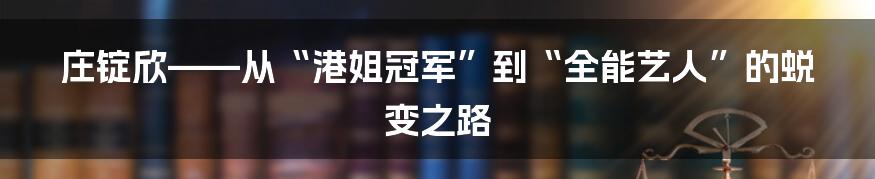 庄锭欣——从“港姐冠军”到“全能艺人”的蜕变之路