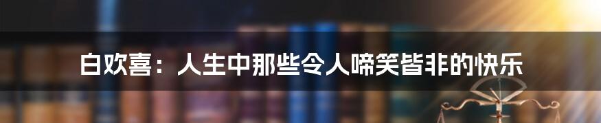 白欢喜：人生中那些令人啼笑皆非的快乐