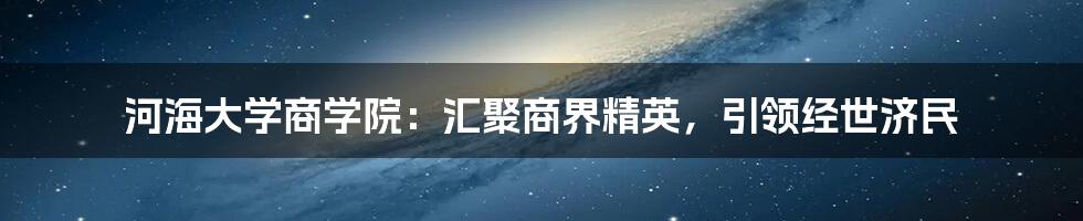 河海大学商学院：汇聚商界精英，引领经世济民