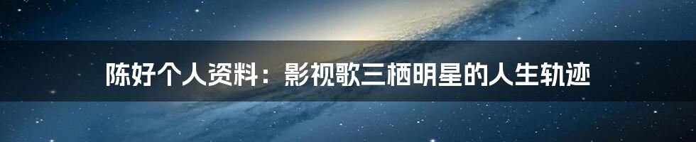 陈好个人资料：影视歌三栖明星的人生轨迹