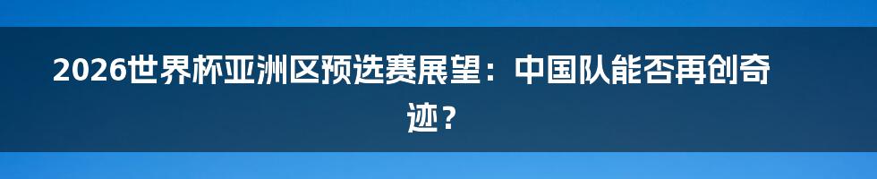 2026世界杯亚洲区预选赛展望：中国队能否再创奇迹？