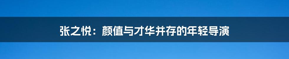 张之悦：颜值与才华并存的年轻导演