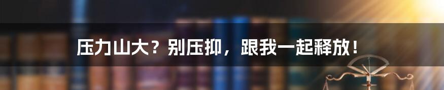 压力山大？别压抑，跟我一起释放！