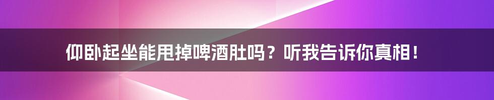 仰卧起坐能甩掉啤酒肚吗？听我告诉你真相！