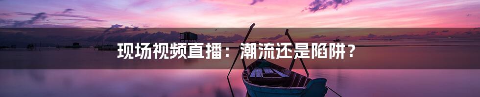 现场视频直播：潮流还是陷阱？