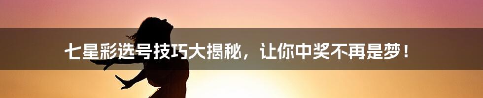 七星彩选号技巧大揭秘，让你中奖不再是梦！