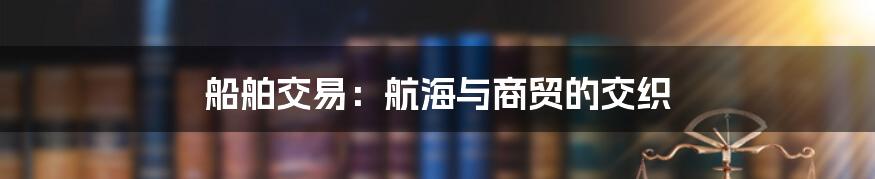 船舶交易：航海与商贸的交织