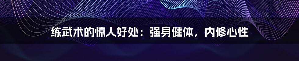 练武术的惊人好处：强身健体，内修心性