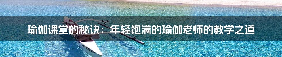 瑜伽课堂的秘诀：年轻饱满的瑜伽老师的教学之道