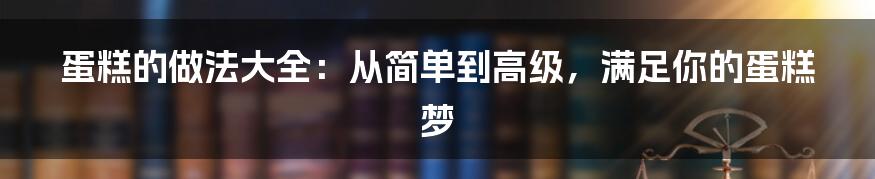 蛋糕的做法大全：从简单到高级，满足你的蛋糕梦