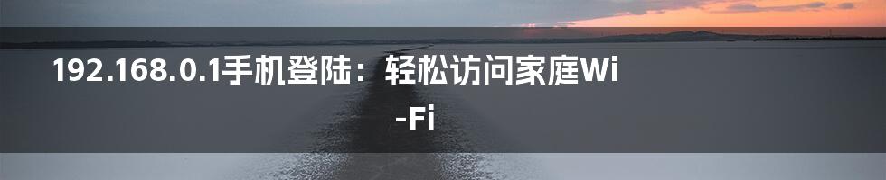 192.168.0.1手机登陆：轻松访问家庭Wi-Fi