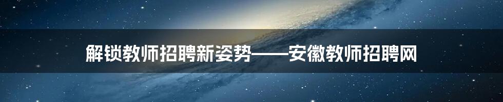 解锁教师招聘新姿势——安徽教师招聘网