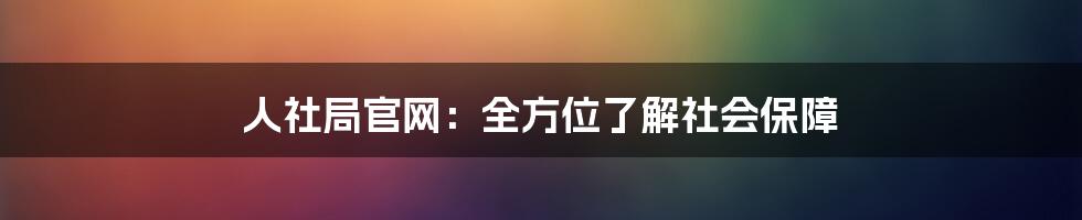 人社局官网：全方位了解社会保障