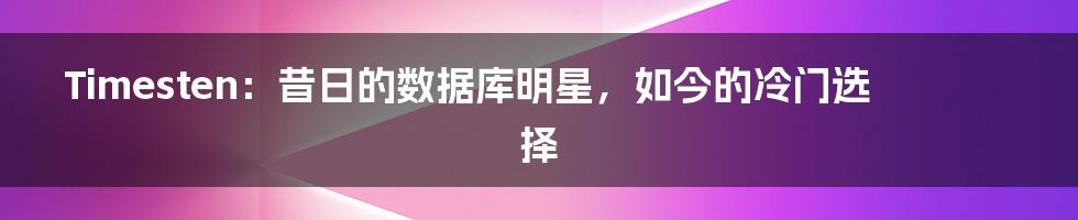 Timesten：昔日的数据库明星，如今的冷门选择