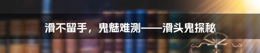 滑不留手，鬼魅难测——滑头鬼探秘