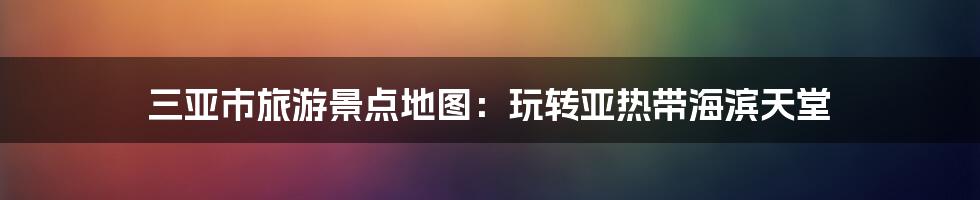 三亚市旅游景点地图：玩转亚热带海滨天堂