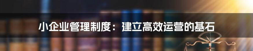 小企业管理制度：建立高效运营的基石