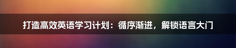 打造高效英语学习计划：循序渐进，解锁语言大门